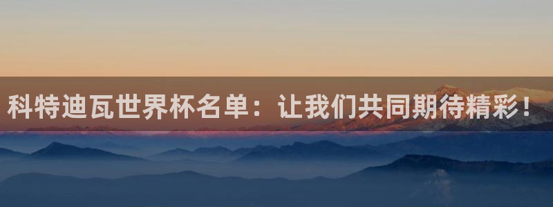 2026世界杯直播：科特迪瓦世界杯名单：让我们共同期待精彩！