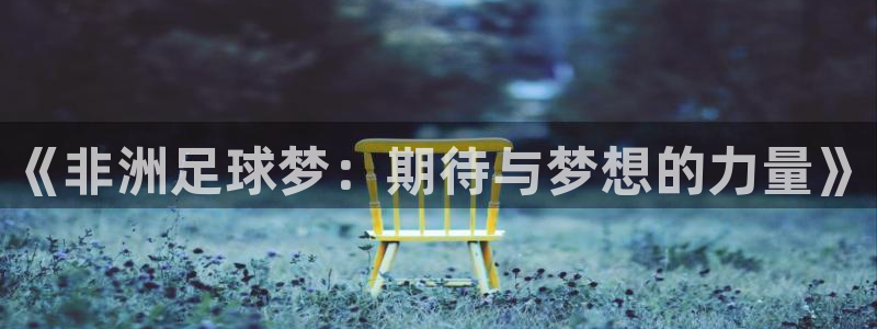 女足世界杯赛程:《非洲足球梦:期待与梦想的力量》
