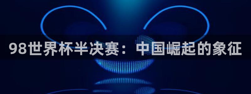 2026世界杯小组赛赛程时间表：98世界杯半决赛：中国崛起的象征